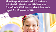 Report Cover - reads Final Report - Ministerial Taskforce into Public Mental Health Services for Infants, Children and Adolescents aged 0-18 years in WA