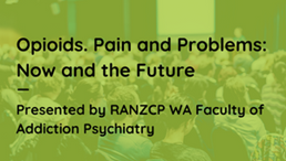 Opiods. Pain and Problems: Now and the Future. Presented by RANZCP WA Faculty of Addiction Psychiatry